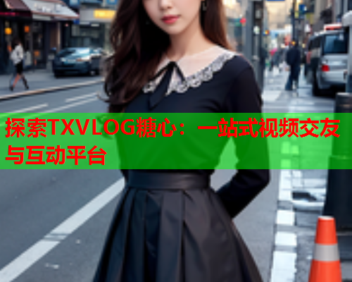 探索TXVLOG糖心:一站式视频交友与互动平台  第1张 探索TXVLOG糖心:一站式视频交友与互动平台  第1张