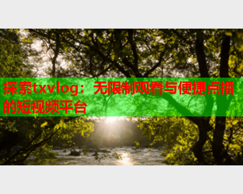 探索txvlog:无限制观看与便捷点播的短视频平台  第2张 探索txvlog:无限制观看与便捷点播的短视频平台  第2张