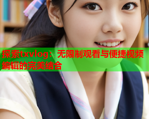 探索txvlog:无限制观看与便捷视频编辑的完美结合  第1张 探索txvlog:无限制观看与便捷视频编辑的完美结合  第1张