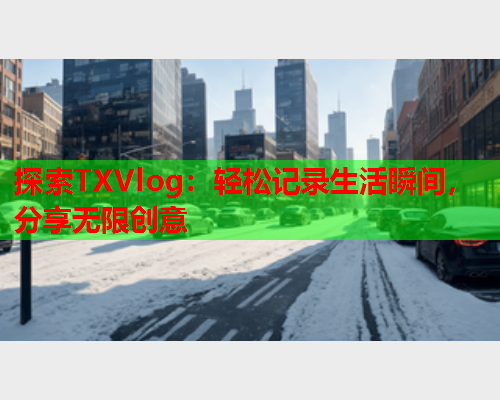 探索TXVlog:轻松记录生活瞬间,分享无限创意  第1张 探索TXVlog:轻松记录生活瞬间,分享无限创意  第1张