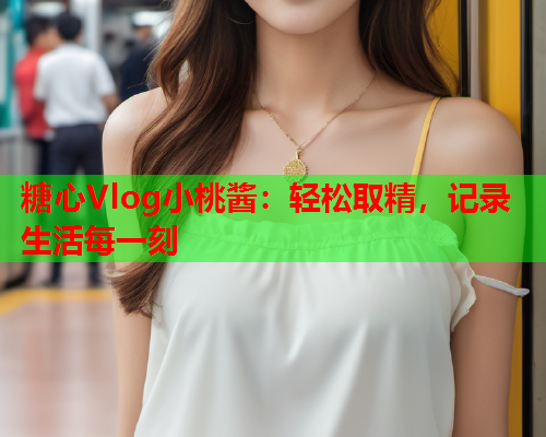 糖心Vlog小桃酱:轻松取精,记录生活每一刻  第1张 糖心Vlog小桃酱:轻松取精,记录生活每一刻  第1张