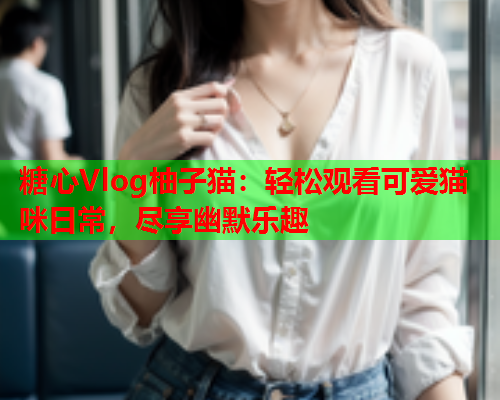 糖心Vlog柚子猫:轻松观看可爱猫咪日常,尽享幽默乐趣  第1张 糖心Vlog柚子猫:轻松观看可爱猫咪日常,尽享幽默乐趣  第1张