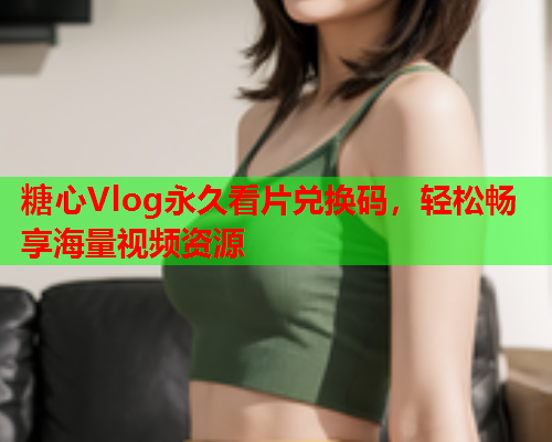 糖心Vlog永久看片兑换码,轻松畅享海量视频资源  第1张 糖心Vlog永久看片兑换码,轻松畅享海量视频资源  第1张