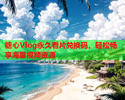 糖心Vlog永久看片兑换码,轻松畅享海量视频资源  第2张 糖心Vlog永久看片兑换码,轻松畅享海量视频资源  第2张