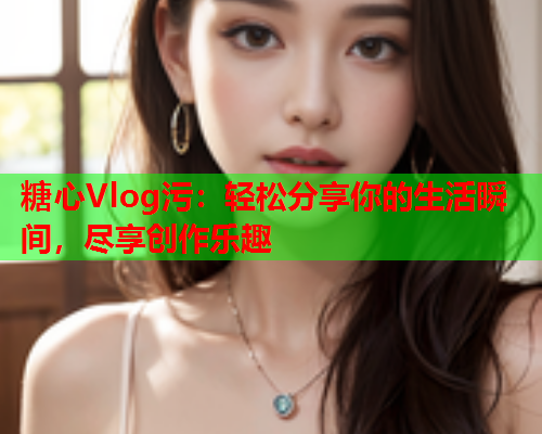 糖心Vlog污:轻松分享你的生活瞬间,尽享创作乐趣  第2张 糖心Vlog污:轻松分享你的生活瞬间,尽享创作乐趣  第2张