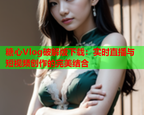 糖心Vlog破解版下载:实时直播与短视频创作的完美结合  第1张 糖心Vlog破解版下载:实时直播与短视频创作的完美结合  第1张
