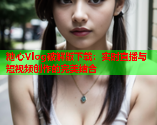 糖心Vlog破解版下载:实时直播与短视频创作的完美结合  第2张 糖心Vlog破解版下载:实时直播与短视频创作的完美结合  第2张