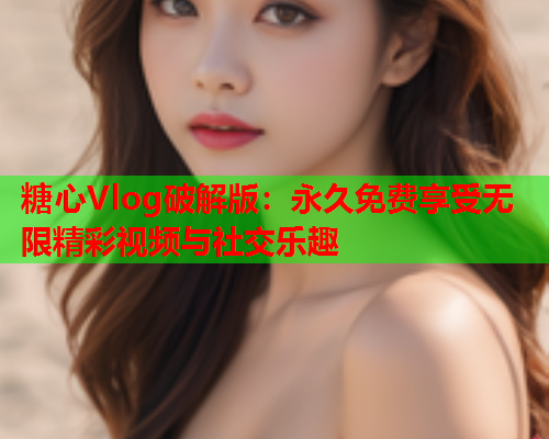 糖心Vlog破解版:永久免费享受无限精彩视频与社交乐趣  第2张 糖心Vlog破解版:永久免费享受无限精彩视频与社交乐趣  第2张