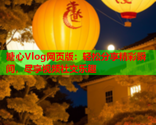 糖心Vlog网页版:轻松分享精彩瞬间,尽享视频社交乐趣  第1张 糖心Vlog网页版:轻松分享精彩瞬间,尽享视频社交乐趣  第1张