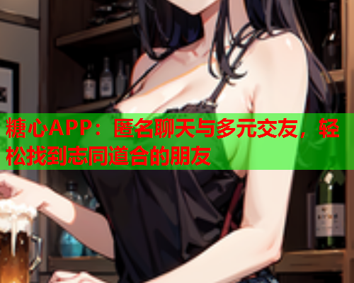 糖心APP:匿名聊天与多元交友,轻松找到志同道合的朋友  第1张 糖心APP:匿名聊天与多元交友,轻松找到志同道合的朋友  第1张