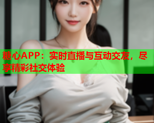 糖心APP:实时直播与互动交友,尽享精彩社交体验  第2张 糖心APP:实时直播与互动交友,尽享精彩社交体验  第2张