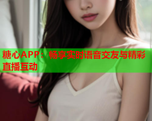 糖心APP:畅享实时语音交友与精彩直播互动  第2张 糖心APP:畅享实时语音交友与精彩直播互动  第2张