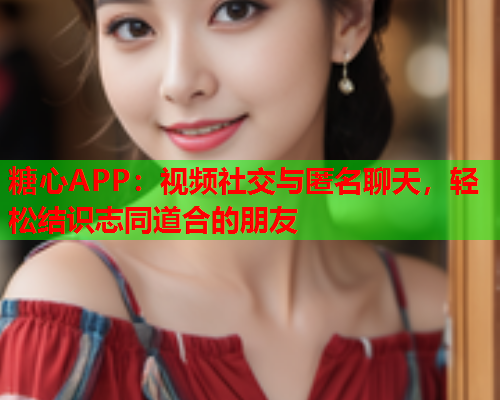 糖心APP:视频社交与匿名聊天,轻松结识志同道合的朋友  第1张 糖心APP:视频社交与匿名聊天,轻松结识志同道合的朋友  第1张