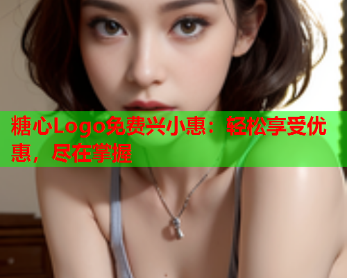 糖心Logo免费兴小惠:轻松享受优惠,尽在掌握  第1张 糖心Logo免费兴小惠:轻松享受优惠,尽在掌握  第1张
