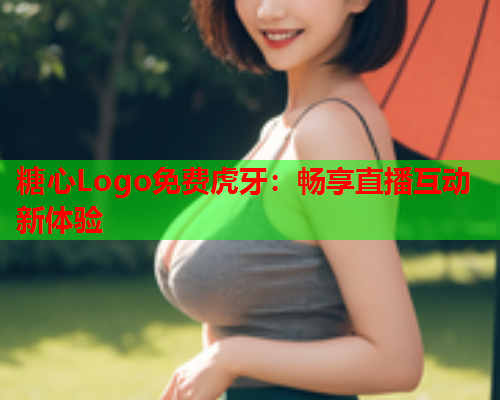 糖心Logo免费虎牙:畅享直播互动新体验  第1张 糖心Logo免费虎牙:畅享直播互动新体验  第1张