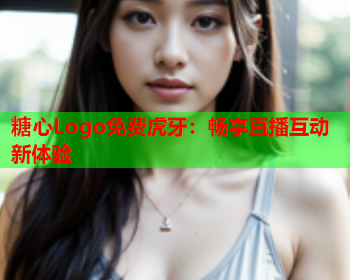 糖心Logo免费虎牙:畅享直播互动新体验  第2张 糖心Logo免费虎牙:畅享直播互动新体验  第2张