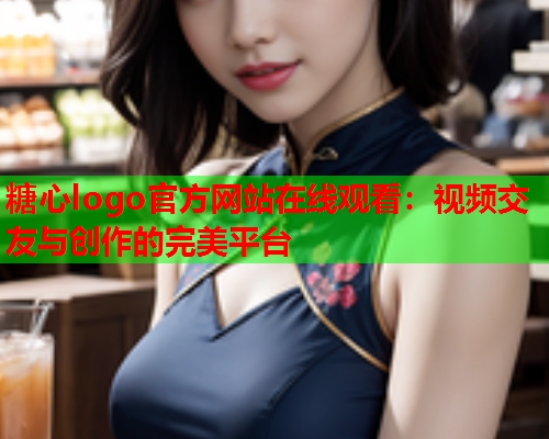 糖心logo官方网站在线观看:视频交友与创作的完美平台  第1张 糖心logo官方网站在线观看:视频交友与创作的完美平台  第1张
