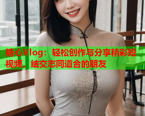 糖心Vlog:轻松创作与分享精彩短视频,结交志同道合的朋友  第1张 糖心Vlog:轻松创作与分享精彩短视频,结交志同道合的朋友  第1张