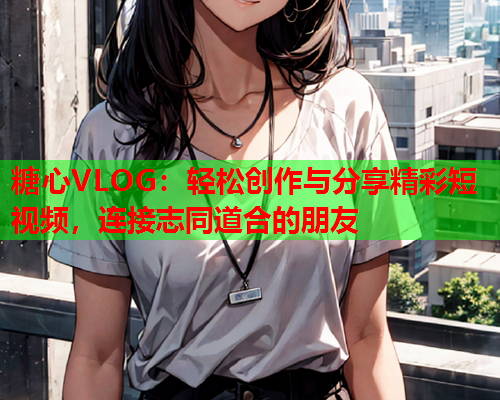 糖心VLOG:轻松创作与分享精彩短视频,连接志同道合的朋友  第1张 糖心VLOG:轻松创作与分享精彩短视频,连接志同道合的朋友  第1张