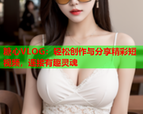 糖心VLOG:轻松创作与分享精彩短视频,连接有趣灵魂  第2张 糖心VLOG:轻松创作与分享精彩短视频,连接有趣灵魂  第2张