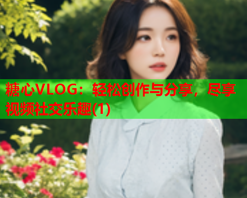糖心VLOG:轻松创作与分享,尽享视频社交乐趣(1)  第1张 糖心VLOG:轻松创作与分享,尽享视频社交乐趣(1)  第1张