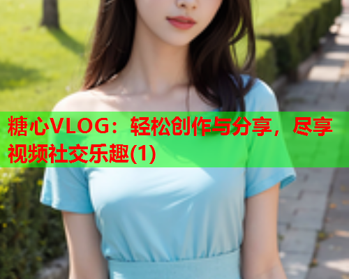 糖心VLOG:轻松创作与分享,尽享视频社交乐趣(1)  第2张 糖心VLOG:轻松创作与分享,尽享视频社交乐趣(1)  第2张