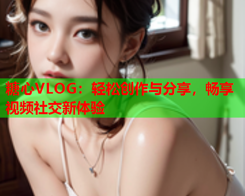糖心VLOG:轻松创作与分享,畅享视频社交新体验  第2张 糖心VLOG:轻松创作与分享,畅享视频社交新体验  第2张