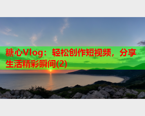 糖心Vlog:轻松创作短视频,分享生活精彩瞬间(2)  第1张 糖心Vlog:轻松创作短视频,分享生活精彩瞬间(2)  第1张