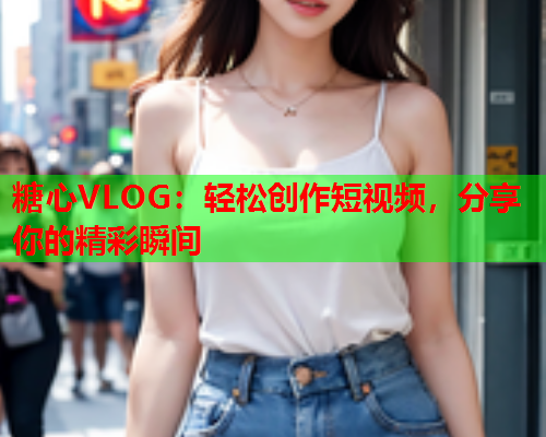 糖心VLOG:轻松创作短视频,分享你的精彩瞬间  第2张 糖心VLOG:轻松创作短视频,分享你的精彩瞬间  第2张