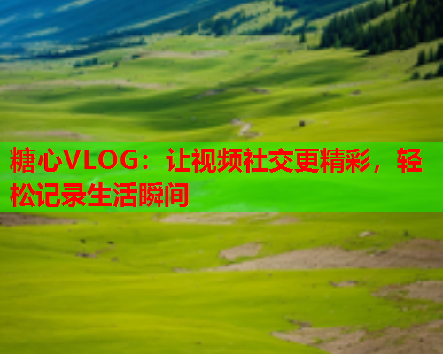 糖心VLOG:让视频社交更精彩,轻松记录生活瞬间  第1张 糖心VLOG:让视频社交更精彩,轻松记录生活瞬间  第1张