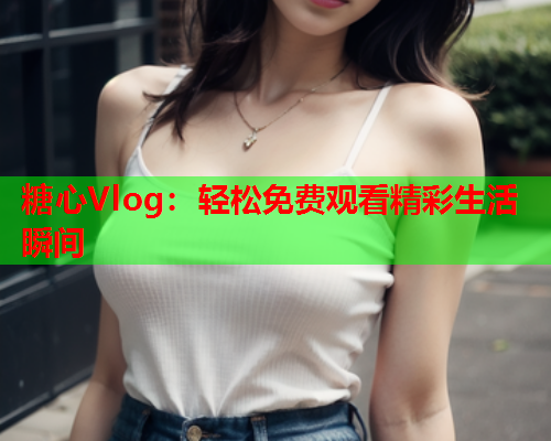 糖心Vlog:轻松免费观看精彩生活瞬间  第1张 糖心Vlog:轻松免费观看精彩生活瞬间  第1张