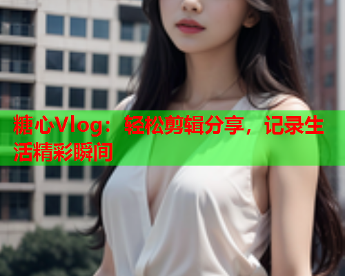 糖心Vlog:轻松剪辑分享,记录生活精彩瞬间  第2张 糖心Vlog:轻松剪辑分享,记录生活精彩瞬间  第2张
