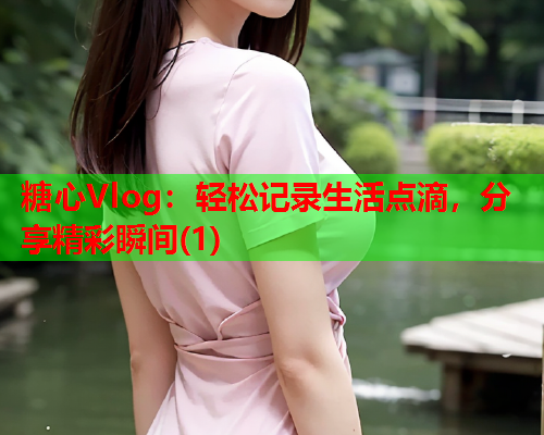 糖心Vlog:轻松记录生活点滴,分享精彩瞬间(1)  第1张 糖心Vlog:轻松记录生活点滴,分享精彩瞬间(1)  第1张