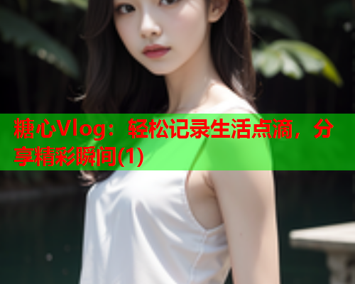 糖心Vlog:轻松记录生活点滴,分享精彩瞬间(1)  第2张 糖心Vlog:轻松记录生活点滴,分享精彩瞬间(1)  第2张