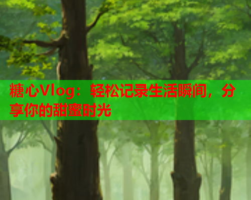 糖心Vlog:轻松记录生活瞬间,分享你的甜蜜时光  第1张 糖心Vlog:轻松记录生活瞬间,分享你的甜蜜时光  第1张