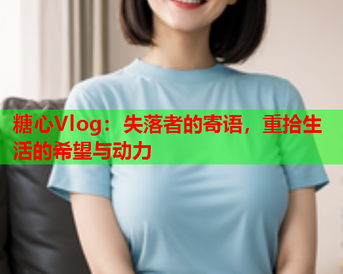糖心Vlog:失落者的寄语,重拾生活的希望与动力  第1张 糖心Vlog:失落者的寄语,重拾生活的希望与动力  第1张