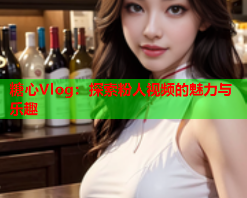 糖心Vlog:探索粉人视频的魅力与乐趣  第1张 糖心Vlog:探索粉人视频的魅力与乐趣  第1张
