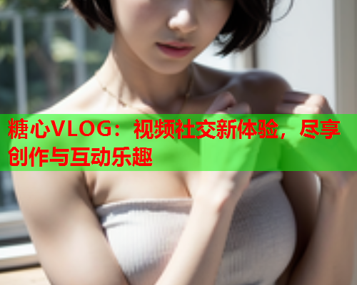 糖心VLOG:视频社交新体验,尽享创作与互动乐趣  第1张 糖心VLOG:视频社交新体验,尽享创作与互动乐趣  第1张