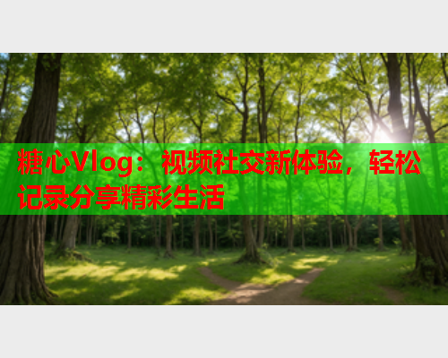 糖心Vlog:视频社交新体验,轻松记录分享精彩生活  第1张 糖心Vlog:视频社交新体验,轻松记录分享精彩生活  第1张