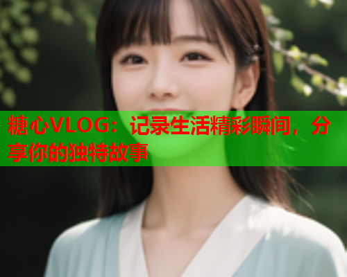 糖心VLOG:记录生活精彩瞬间,分享你的独特故事  第1张 糖心VLOG:记录生活精彩瞬间,分享你的独特故事  第1张