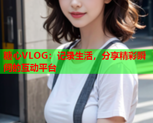 糖心VLOG:记录生活,分享精彩瞬间的互动平台  第1张 糖心VLOG:记录生活,分享精彩瞬间的互动平台  第1张