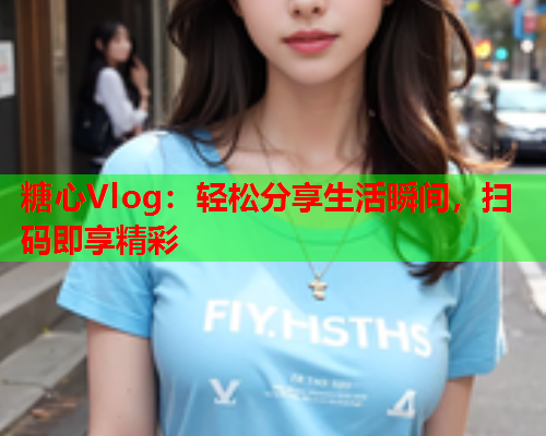糖心Vlog:轻松分享生活瞬间,扫码即享精彩  第1张 糖心Vlog:轻松分享生活瞬间,扫码即享精彩  第1张
