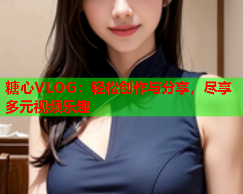 糖心VLOG:轻松创作与分享,尽享多元视频乐趣  第1张 糖心VLOG:轻松创作与分享,尽享多元视频乐趣  第1张