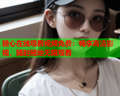 糖心在线观看视频免费:畅享高清影视,随时随地无限观看  第1张 糖心在线观看视频免费:畅享高清影视,随时随地无限观看  第1张