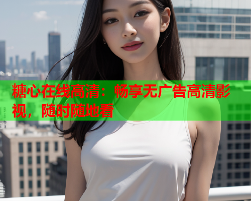糖心在线高清:畅享无广告高清影视,随时随地看  第1张 糖心在线高清:畅享无广告高清影视,随时随地看  第1张