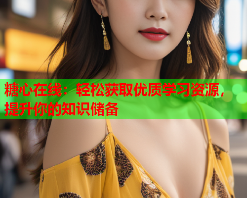 糖心在线:轻松获取优质学习资源,提升你的知识储备  第1张 糖心在线:轻松获取优质学习资源,提升你的知识储备  第1张