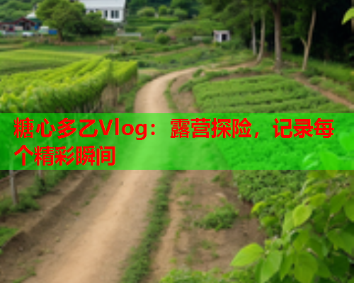 糖心多乙Vlog:露营探险,记录每个精彩瞬间  第1张 糖心多乙Vlog:露营探险,记录每个精彩瞬间  第1张