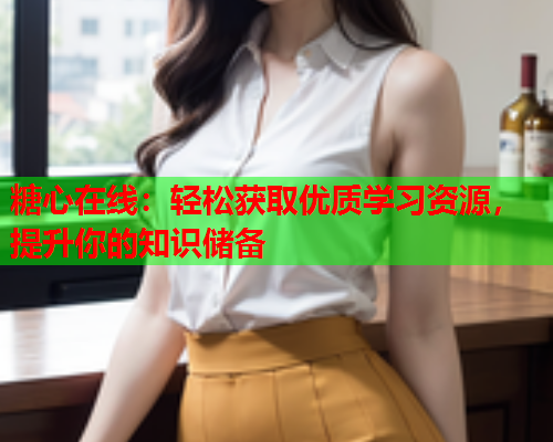 糖心在线:轻松获取优质学习资源,提升你的知识储备  第2张 糖心在线:轻松获取优质学习资源,提升你的知识储备  第2张