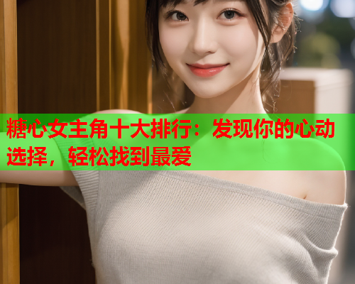 糖心女主角十大排行:发现你的心动选择,轻松找到最爱  第1张 糖心女主角十大排行:发现你的心动选择,轻松找到最爱  第1张