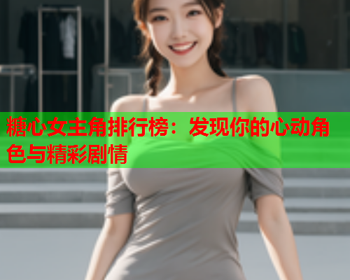 糖心女主角排行榜:发现你的心动角色与精彩剧情  第1张 糖心女主角排行榜:发现你的心动角色与精彩剧情  第1张